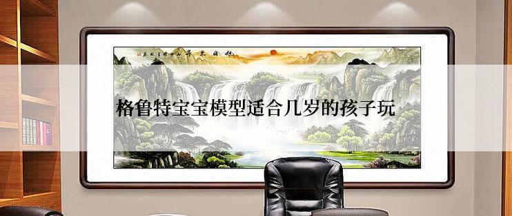 格鲁特宝宝模型适合几岁的孩子玩