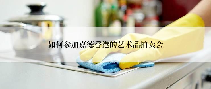 如何参加嘉德香港的艺术品拍卖会