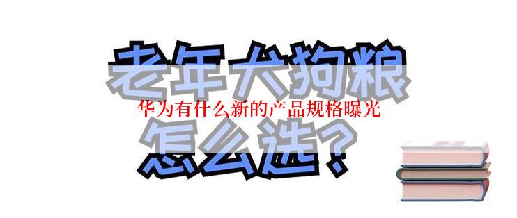 华为有什么新的产品规格曝光