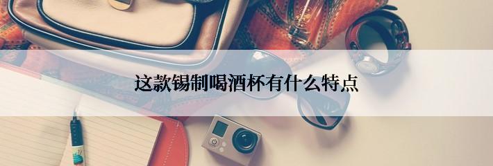 这款锡制喝酒杯有什么特点