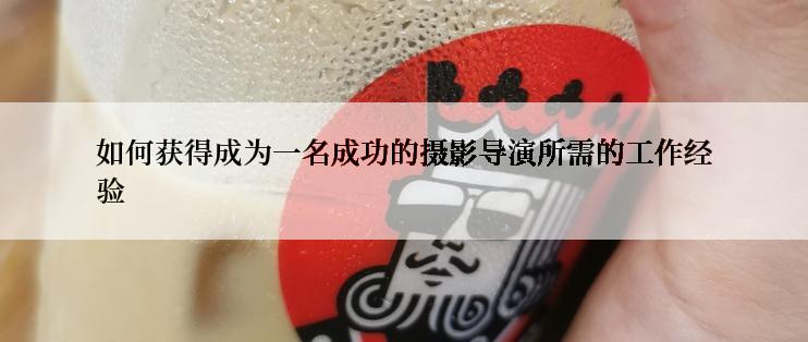 如何获得成为一名成功的摄影导演所需的工作经验