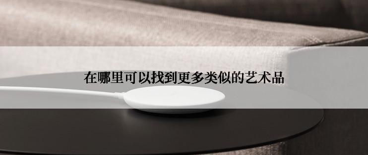 在哪里可以找到更多类似的艺术品