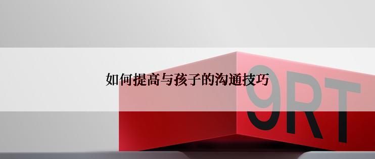 如何提高与孩子的沟通技巧