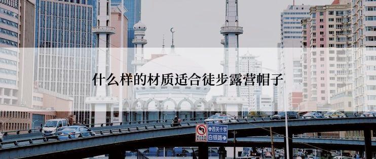 什么样的材质适合徒步露营帽子