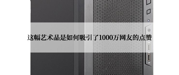 这幅艺术品是如何吸引了1000万网友的点赞