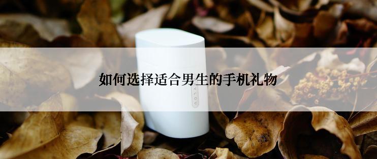 如何选择适合男生的手机礼物