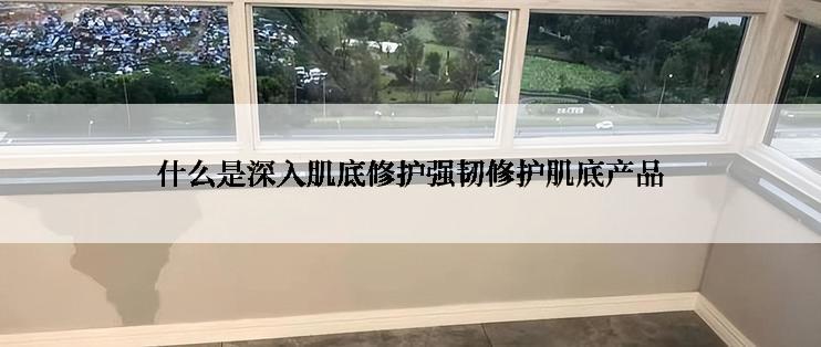 什么是深入肌底修护强韧修护肌底产品