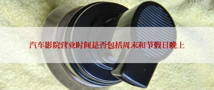 汽车影院营业时间是否包括周末和节假日晚上