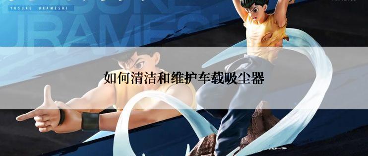 如何清洁和维护车载吸尘器