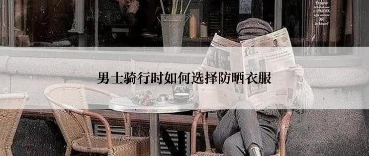 男士骑行时如何选择防晒衣服