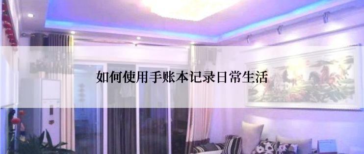 如何使用手账本记录日常生活