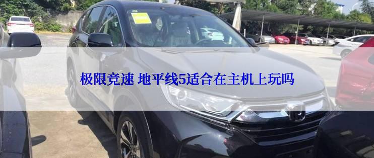 极限竞速 地平线5适合在主机上玩吗