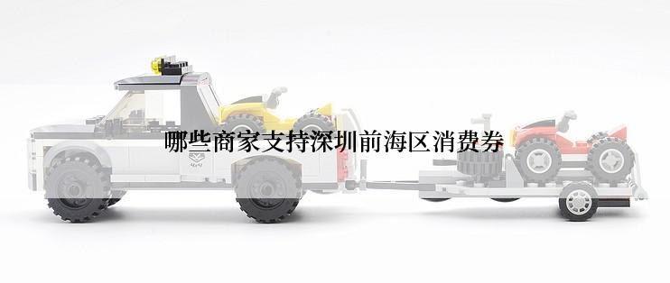 哪些商家支持深圳前海区消费券