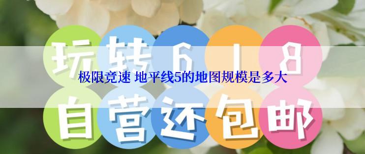极限竞速 地平线5的地图规模是多大