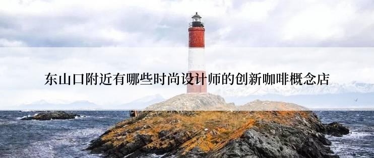 东山口附近有哪些时尚设计师的创新咖啡概念店