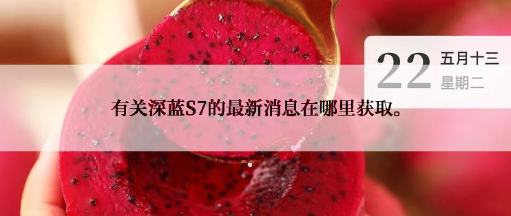 有关深蓝S7的最新消息在哪里获取。
