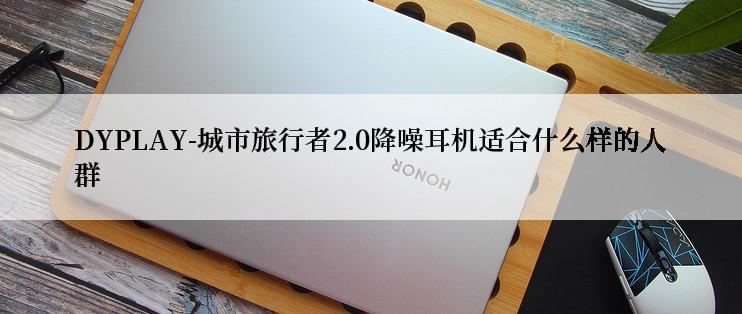 DYPLAY-城市旅行者2.0降噪耳机适合什么样的人群
