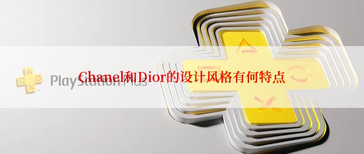 Chanel和Dior的设计风格有何特点