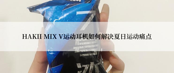 HAKII MIX V运动耳机如何解决夏日运动痛点