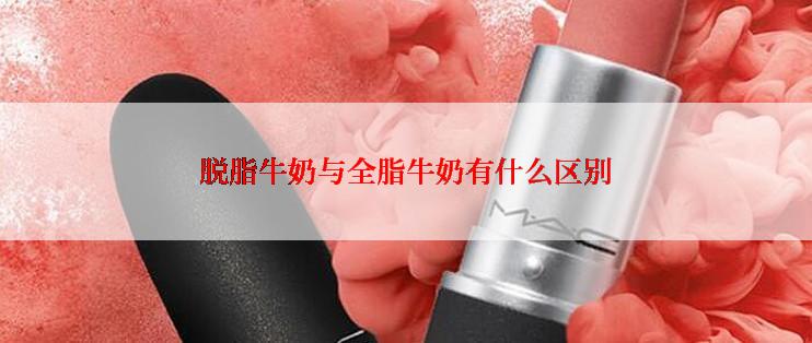 脱脂牛奶与全脂牛奶有什么区别