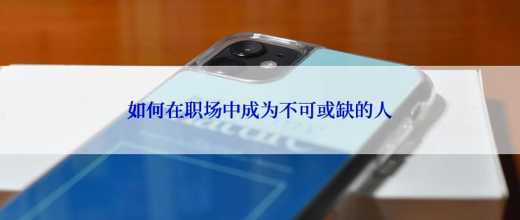 如何在职场中成为不可或缺的人