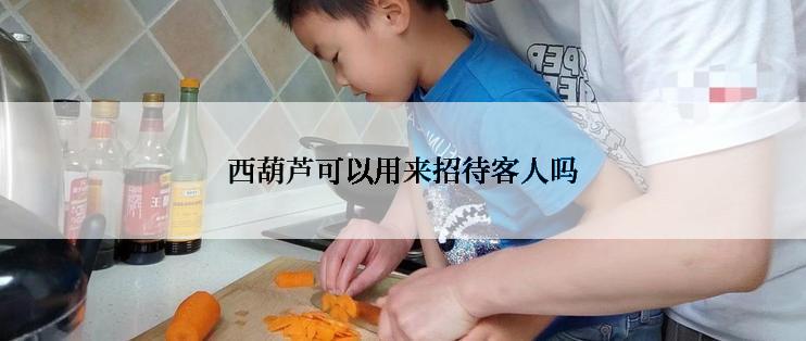 西葫芦可以用来招待客人吗