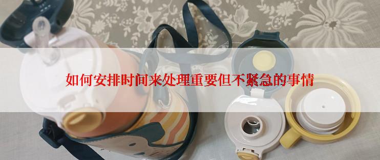 如何安排时间来处理重要但不紧急的事情