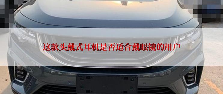 这款头戴式耳机是否适合戴眼镜的用户