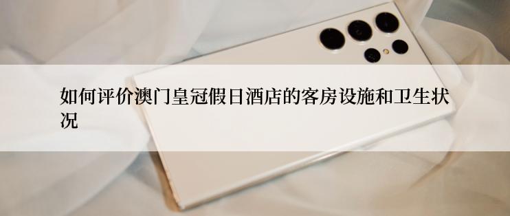 如何评价澳门皇冠假日酒店的客房设施和卫生状况