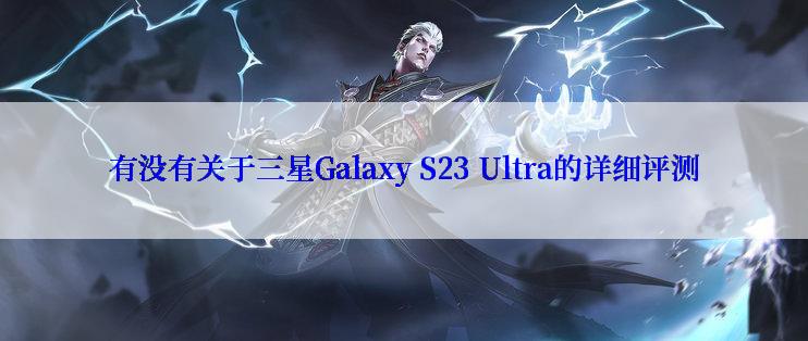 有没有关于三星Galaxy S23 Ultra的详细评测