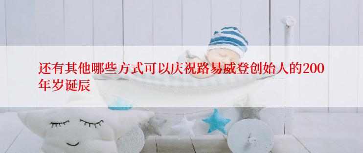 还有其他哪些方式可以庆祝路易威登创始人的200年岁诞辰