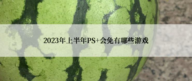 2023年上半年PS+会免有哪些游戏