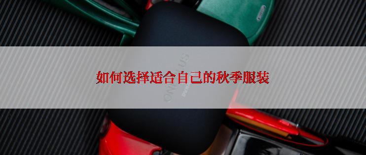 如何选择适合自己的秋季服装