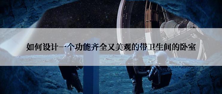 如何设计一个功能齐全又美观的带卫生间的卧室