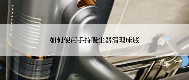 如何使用手持吸尘器清理床底