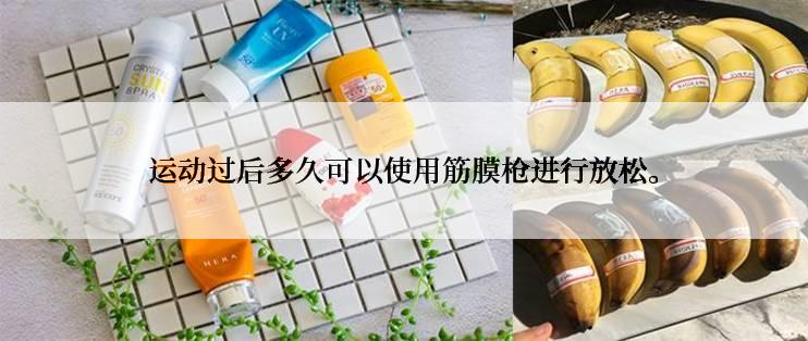 运动过后多久可以使用筋膜枪进行放松。