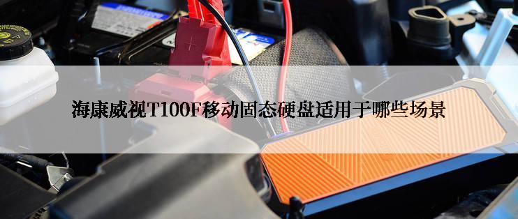 海康威视T100F移动固态硬盘适用于哪些场景