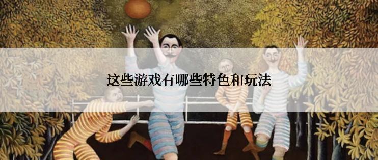 这些游戏有哪些特色和玩法
