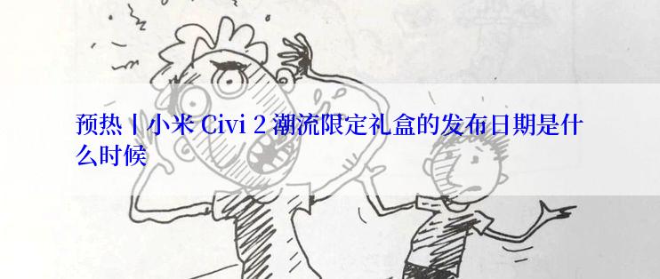 预热丨小米 Civi 2 潮流限定礼盒的发布日期是什么时候