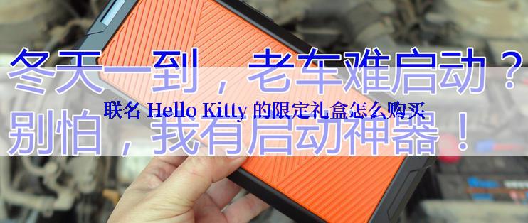 联名 Hello Kitty 的限定礼盒怎么购买