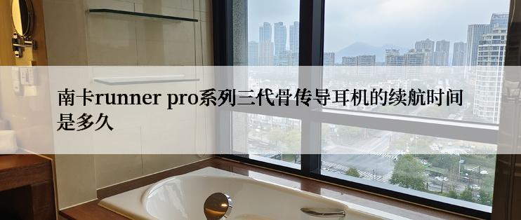 南卡runner pro系列三代骨传导耳机的续航时间是多久