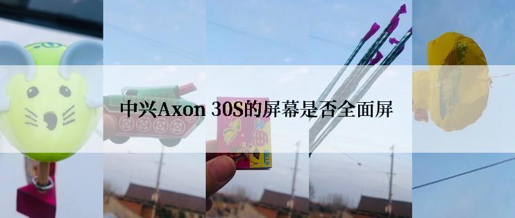 中兴Axon 30S的屏幕是否全面屏