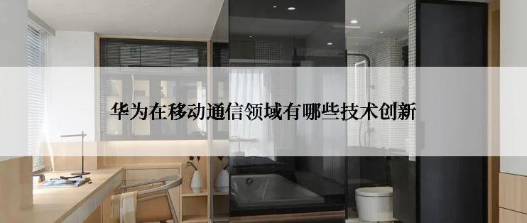 华为在移动通信领域有哪些技术创新