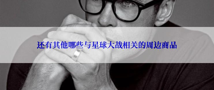 还有其他哪些与星球大战相关的周边商品