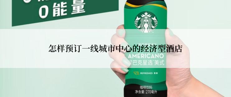 怎样预订一线城市中心的经济型酒店