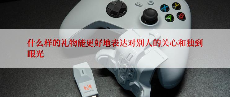 什么样的礼物能更好地表达对别人的关心和独到眼光