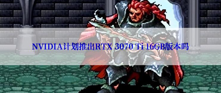 NVIDIA计划推出RTX 3070 Ti 16GB版本吗