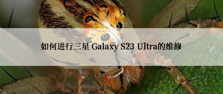 如何进行三星 Galaxy S23 Ultra的维修