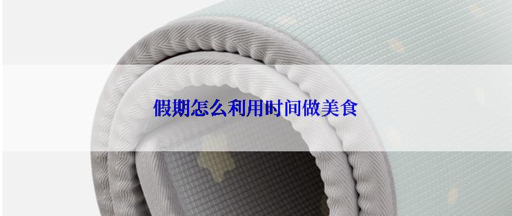 假期怎么利用时间做美食