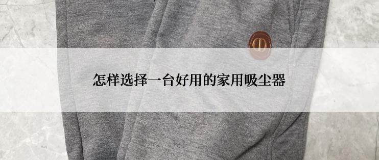 怎样选择一台好用的家用吸尘器